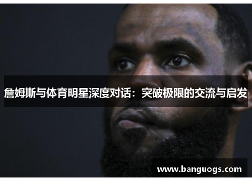 詹姆斯与体育明星深度对话：突破极限的交流与启发