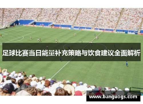 足球比赛当日能量补充策略与饮食建议全面解析