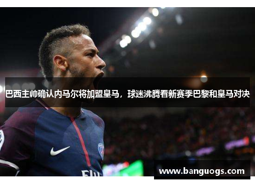 巴西主帅确认内马尔将加盟皇马，球迷沸腾看新赛季巴黎和皇马对决