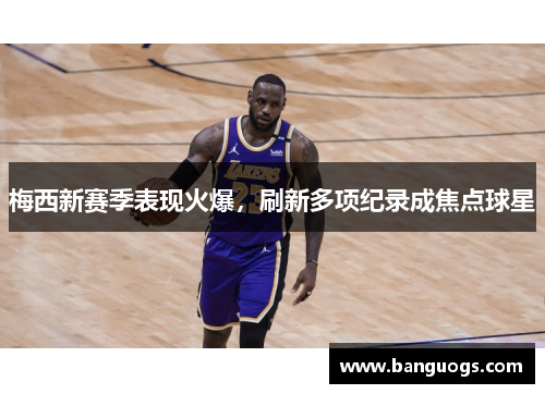 梅西新赛季表现火爆，刷新多项纪录成焦点球星