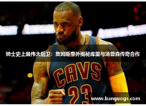 骑士史上最伟大后卫：詹姆斯意外揭秘库里与汤普森传奇合作