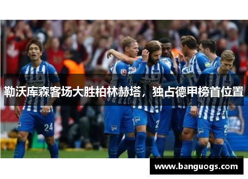 勒沃库森客场大胜柏林赫塔，独占德甲榜首位置