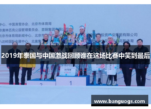 2019年泰国与中国激战回顾谁在这场比赛中笑到最后
