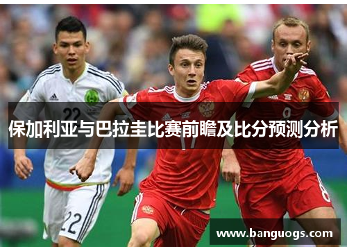 保加利亚与巴拉圭比赛前瞻及比分预测分析