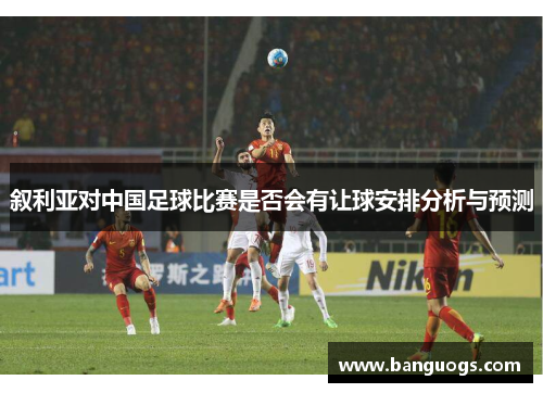 叙利亚对中国足球比赛是否会有让球安排分析与预测