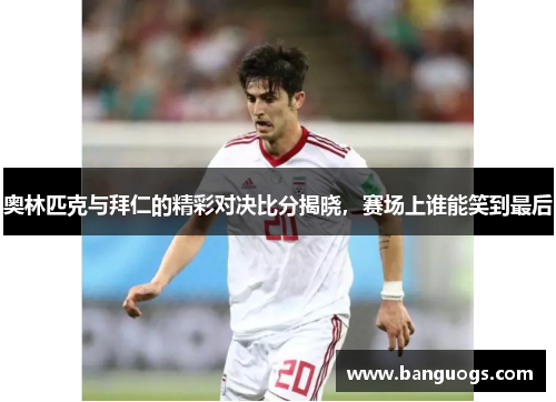 奥林匹克与拜仁的精彩对决比分揭晓，赛场上谁能笑到最后