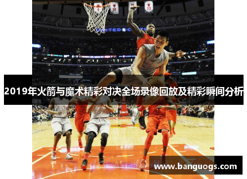 2019年火箭与魔术精彩对决全场录像回放及精彩瞬间分析