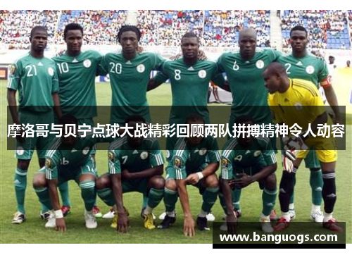 摩洛哥与贝宁点球大战精彩回顾两队拼搏精神令人动容