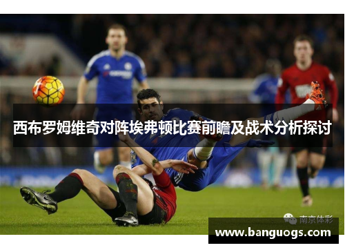 西布罗姆维奇对阵埃弗顿比赛前瞻及战术分析探讨
