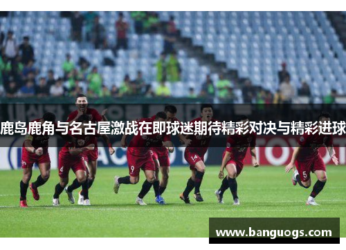 鹿岛鹿角与名古屋激战在即球迷期待精彩对决与精彩进球