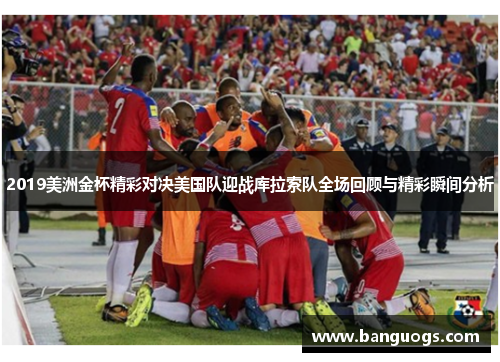 2019美洲金杯精彩对决美国队迎战库拉索队全场回顾与精彩瞬间分析
