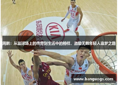 周鹏：从篮球场上的传奇到生活中的榜样，激励无数年轻人追梦之路